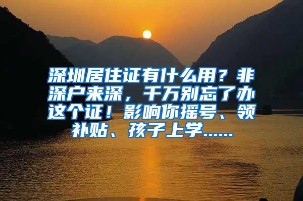 深圳居住证有什么用？非深户来深，千万别忘了办这个证！影响你摇号、领补贴、孩子上学......