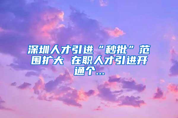 深圳人才引进“秒批”范围扩大 在职人才引进开通个...
