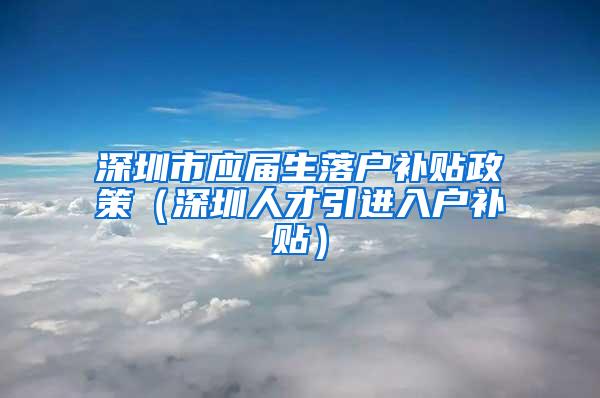 深圳市应届生落户补贴政策（深圳人才引进入户补贴）