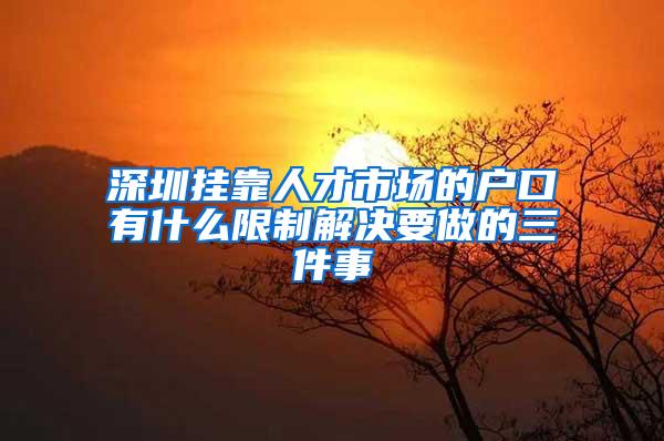 深圳挂靠人才市场的户口有什么限制解决要做的三件事