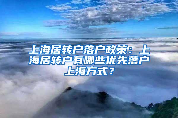 上海居转户落户政策：上海居转户有哪些优先落户上海方式？