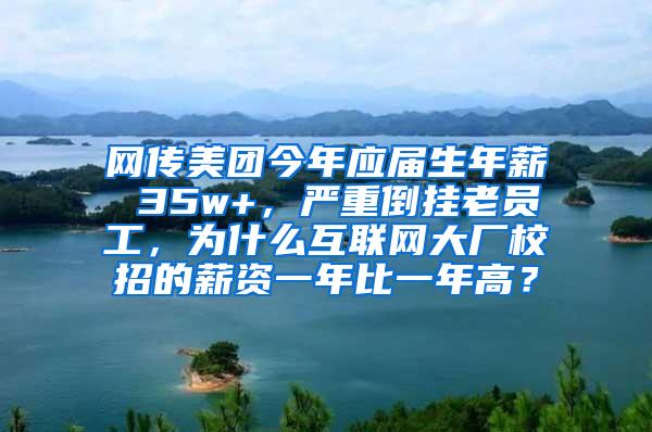 网传美团今年应届生年薪 35w+，严重倒挂老员工，为什么互联网大厂校招的薪资一年比一年高？