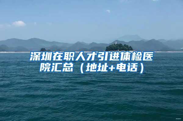 深圳在职人才引进体检医院汇总（地址+电话）