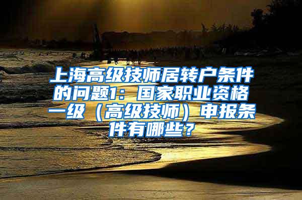 上海高级技师居转户条件的问题1：国家职业资格一级（高级技师）申报条件有哪些？