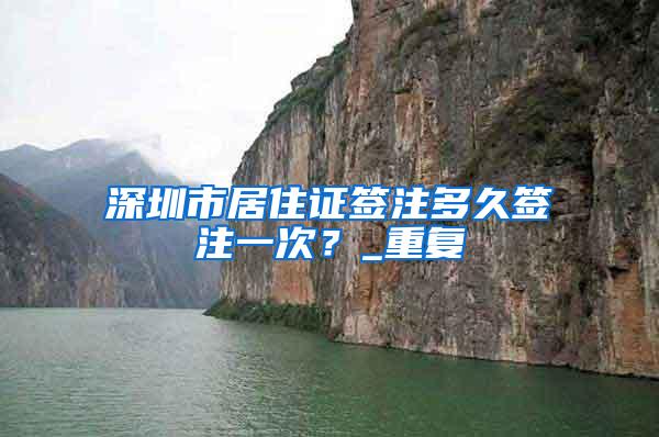 深圳市居住证签注多久签注一次？_重复