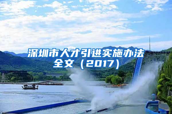 深圳市人才引进实施办法全文（2017）