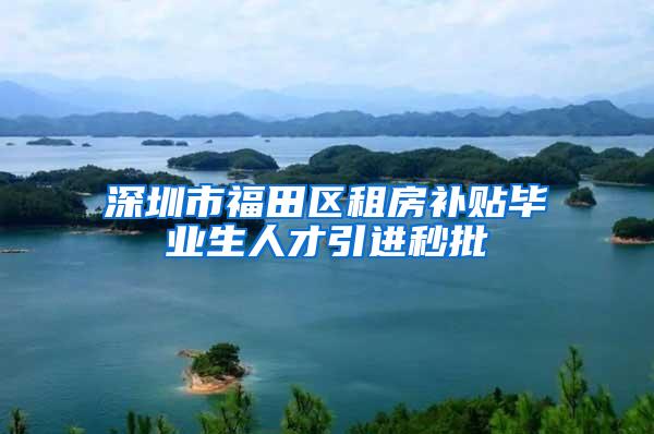 深圳市福田区租房补贴毕业生人才引进秒批