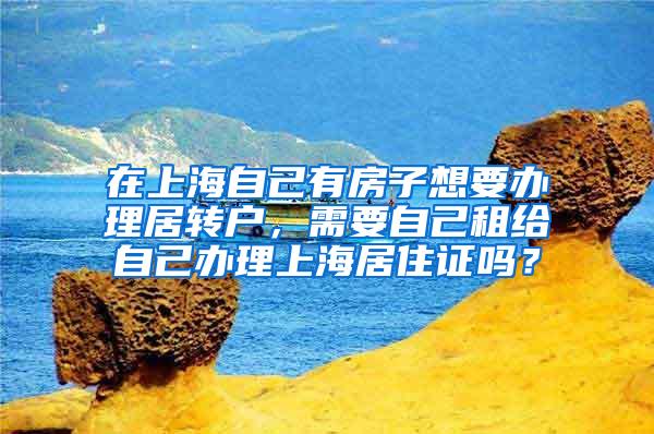 在上海自己有房子想要办理居转户，需要自己租给自己办理上海居住证吗？