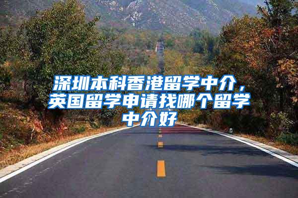 深圳本科香港留学中介，英国留学申请找哪个留学中介好
