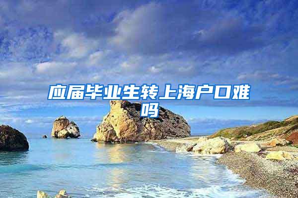 应届毕业生转上海户口难吗