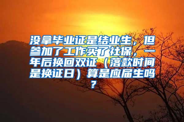 没拿毕业证是结业生，但参加了工作买了社保，一年后换回双证（落款时间是换证日）算是应届生吗？