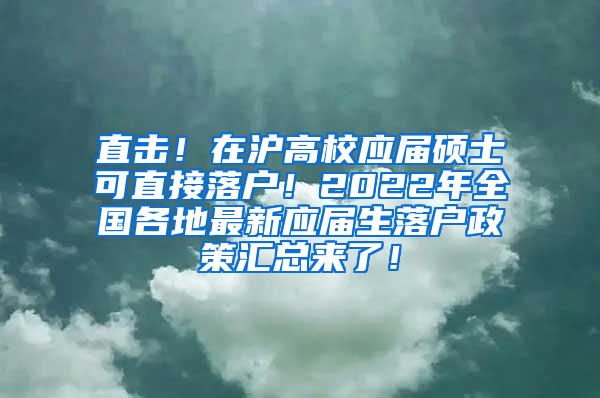 直击！在沪高校应届硕士可直接落户！2022年全国各地最新应届生落户政策汇总来了！