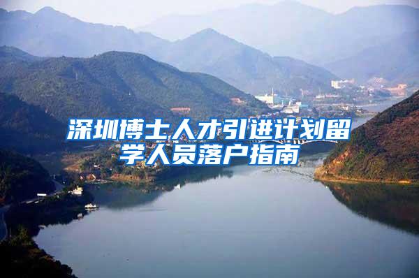 深圳博士人才引进计划留学人员落户指南