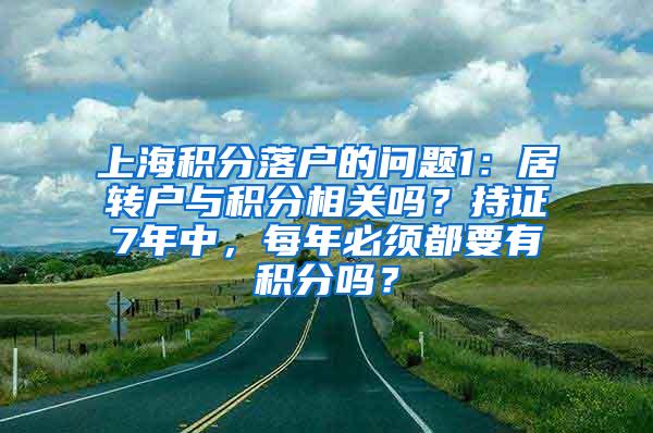 上海积分落户的问题1：居转户与积分相关吗？持证7年中，每年必须都要有积分吗？