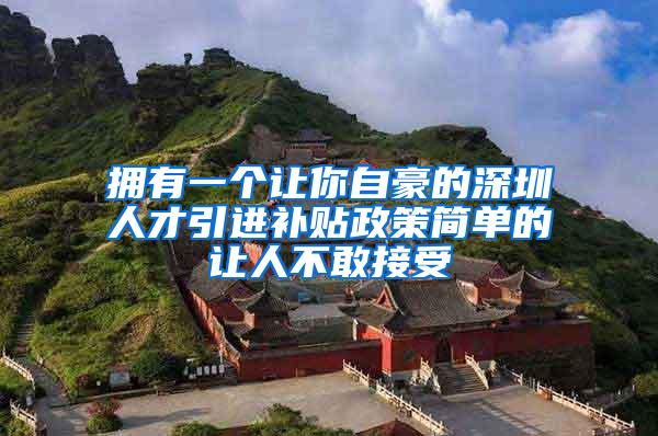 拥有一个让你自豪的深圳人才引进补贴政策简单的让人不敢接受