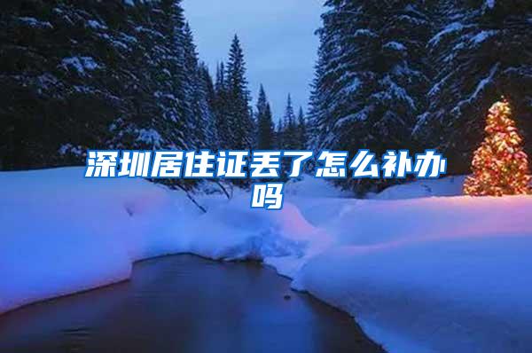 深圳居住证丢了怎么补办吗