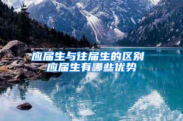 应届生与往届生的区别 应届生有哪些优势