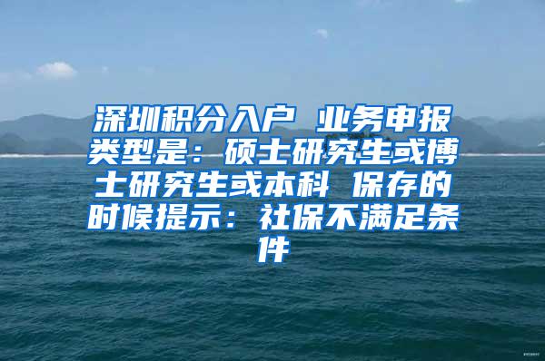 深圳积分入户 业务申报类型是：硕士研究生或博士研究生或本科 保存的时候提示：社保不满足条件