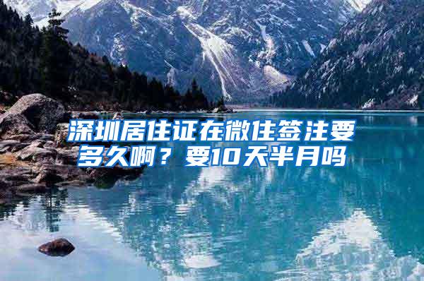 深圳居住证在微住签注要多久啊？要10天半月吗