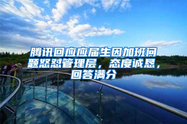 腾讯回应应届生因加班问题怒怼管理层，态度诚恳，回答满分