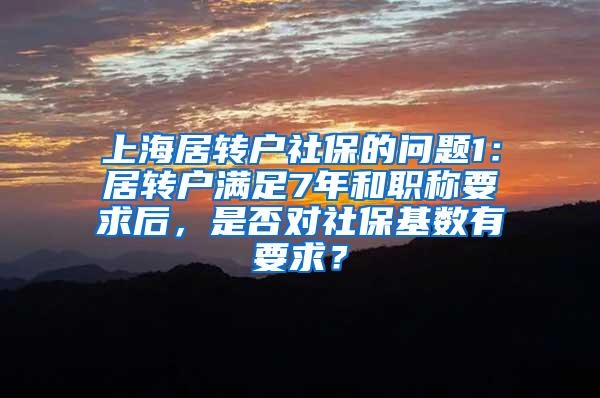 上海居转户社保的问题1：居转户满足7年和职称要求后，是否对社保基数有要求？