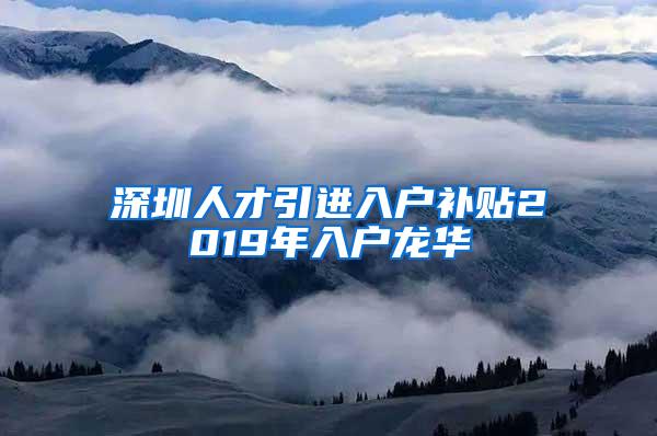 深圳人才引进入户补贴2019年入户龙华