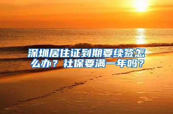 深圳居住证到期要续签怎么办？社保要满一年吗？