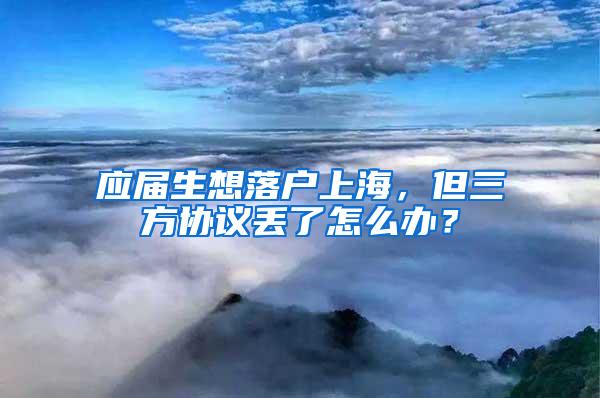 应届生想落户上海，但三方协议丢了怎么办？