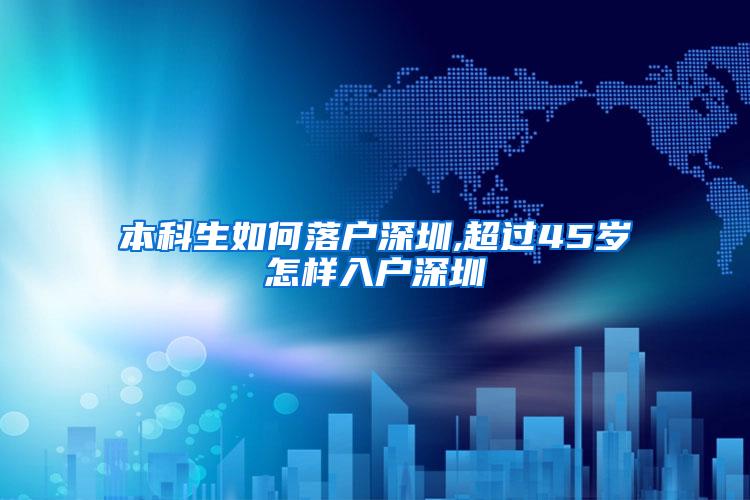 本科生如何落户深圳,超过45岁怎样入户深圳