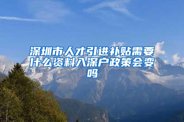 深圳市人才引进补贴需要什么资料入深户政策会变吗