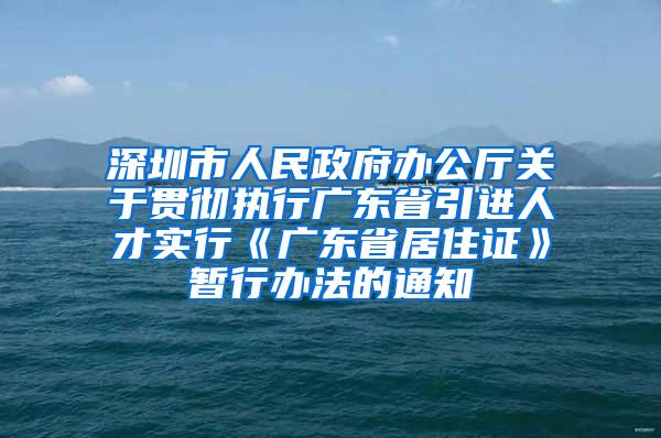 深圳市人民政府办公厅关于贯彻执行广东省引进人才实行《广东省居住证》暂行办法的通知