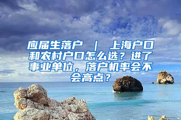应届生落户 ｜ 上海户口和农村户口怎么选？进了事业单位，落户机率会不会高点？