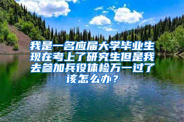 我是一名应届大学毕业生现在考上了研究生但是我去参加兵役体检万一过了该怎么办？