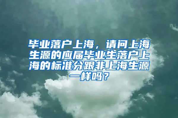 毕业落户上海，请问上海生源的应届毕业生落户上海的标准分跟非上海生源一样吗？