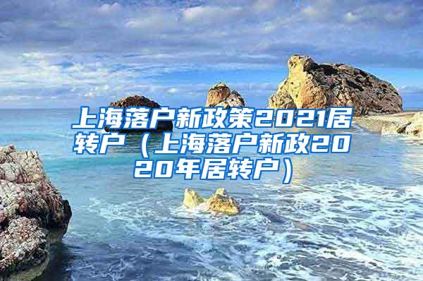 上海落户新政策2021居转户（上海落户新政2020年居转户）