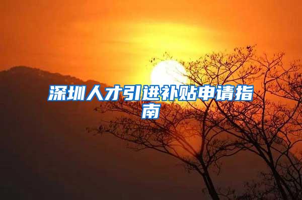深圳人才引进补贴申请指南