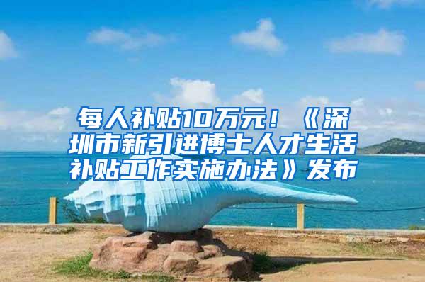 每人补贴10万元！《深圳市新引进博士人才生活补贴工作实施办法》发布
