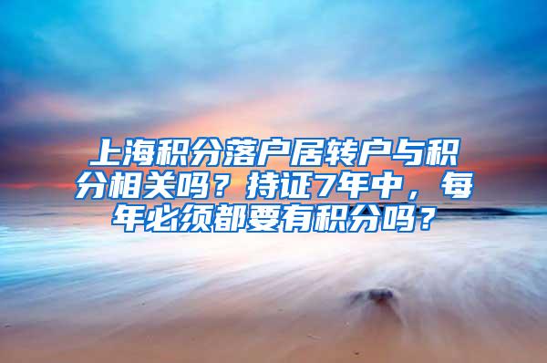 上海积分落户居转户与积分相关吗？持证7年中，每年必须都要有积分吗？