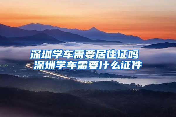 深圳学车需要居住证吗 深圳学车需要什么证件