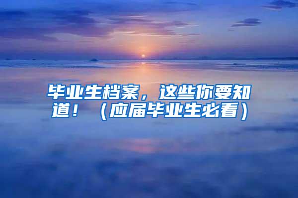 毕业生档案，这些你要知道！（应届毕业生必看）
