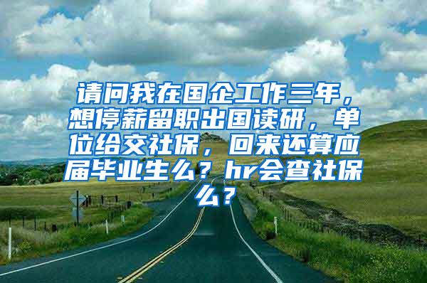 请问我在国企工作三年，想停薪留职出国读研，单位给交社保，回来还算应届毕业生么？hr会查社保么？