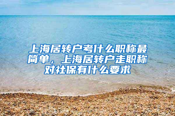 上海居转户考什么职称最简单，上海居转户走职称对社保有什么要求
