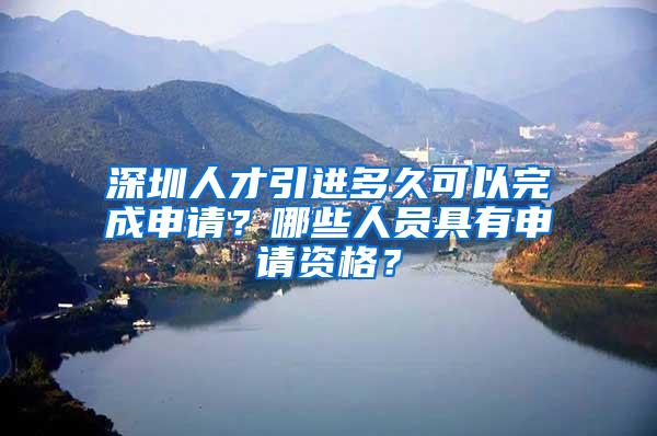深圳人才引进多久可以完成申请？哪些人员具有申请资格？
