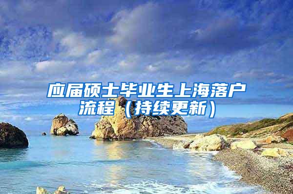 应届硕士毕业生上海落户流程（持续更新）