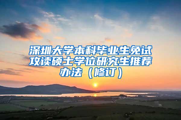 深圳大学本科毕业生免试攻读硕士学位研究生推荐办法（修订）