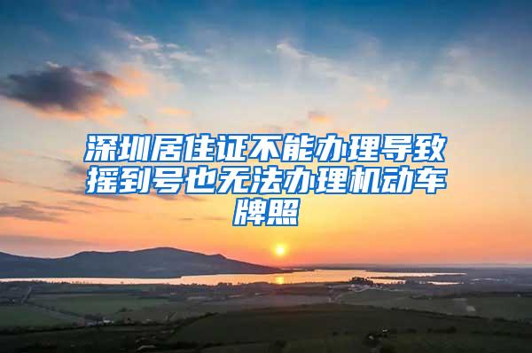 深圳居住证不能办理导致摇到号也无法办理机动车牌照