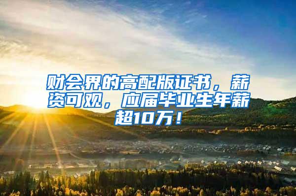 财会界的高配版证书，薪资可观，应届毕业生年薪超10万！