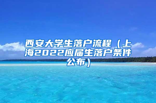 西安大学生落户流程（上海2022应届生落户条件公布）