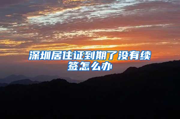 深圳居住证到期了没有续签怎么办