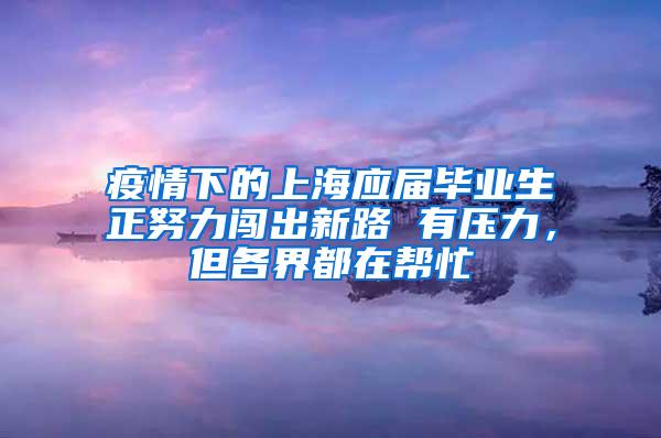 疫情下的上海应届毕业生正努力闯出新路 有压力，但各界都在帮忙
